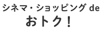 シネマ・ショッピングdeおトク！